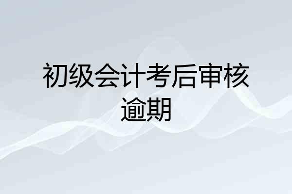 初级会计考后审核逾期