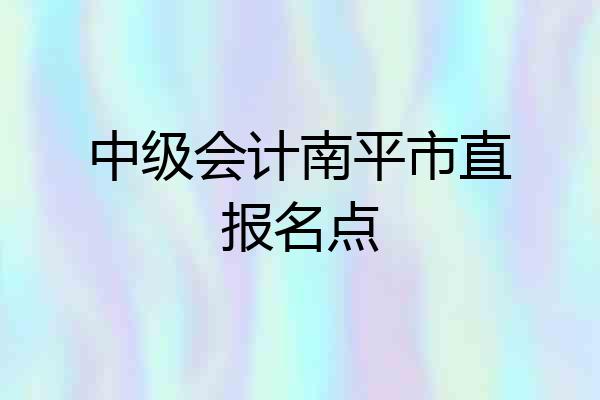 中级会计南平市直报名点