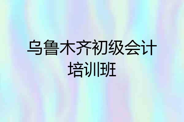 乌鲁木齐初级会计培训班