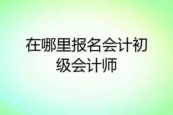 在哪里报名会计初级会计师
