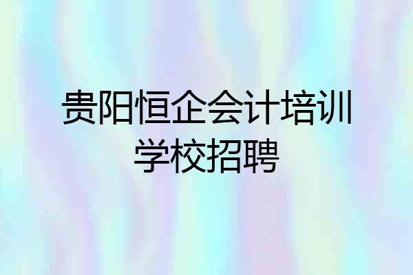 贵阳恒企会计培训学校招聘