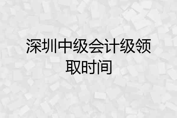 深圳中级会计级领取时间