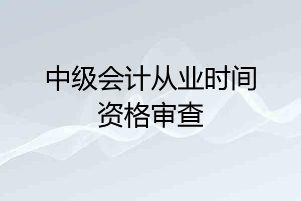 中级会计从业时间资格审查