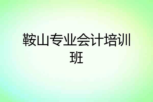 鞍山专业会计培训班