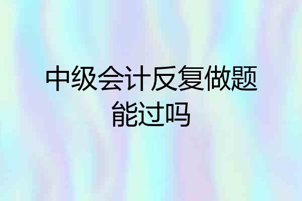 中级会计反复做题能过吗
