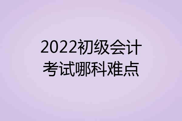 2022初级会计考试哪科难点