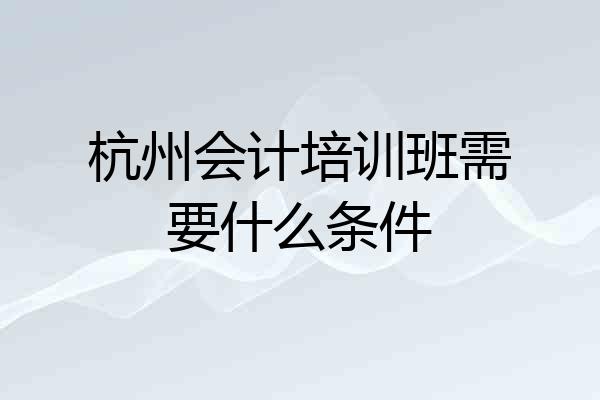 杭州会计培训班需要什么条件