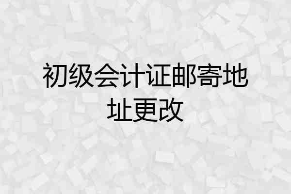初级会计证邮寄地址更改