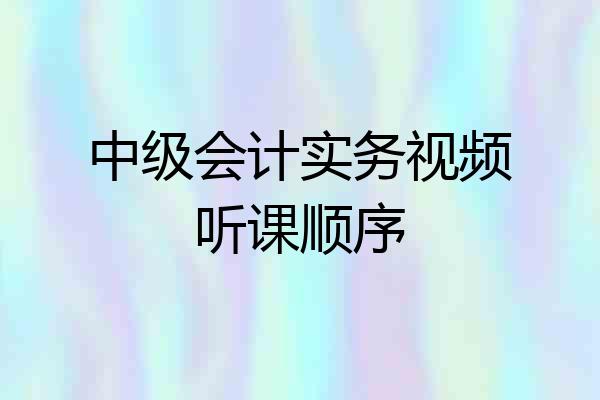 中级会计实务视频听课顺序