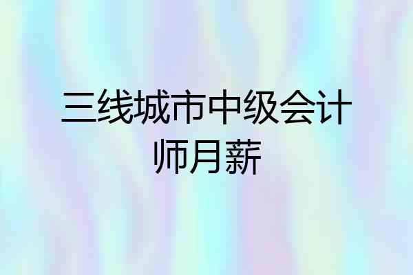 三线城市中级会计师月薪