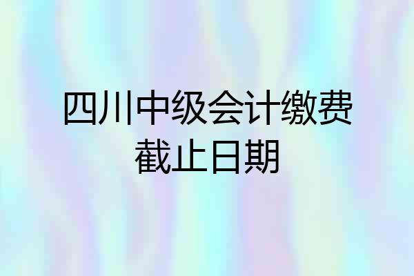 四川中级会计缴费截止日期