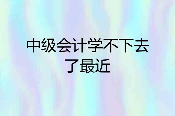 中级会计学不下去了最近