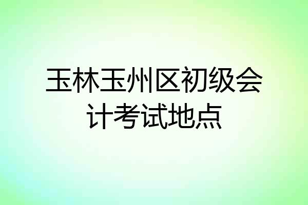 玉林玉州区初级会计考试地点