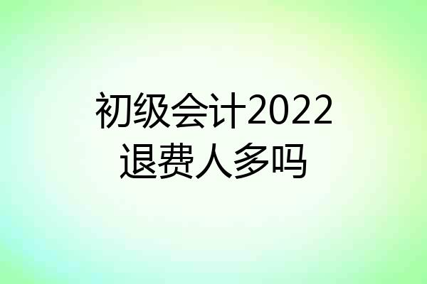 初级会计2022退费人多吗