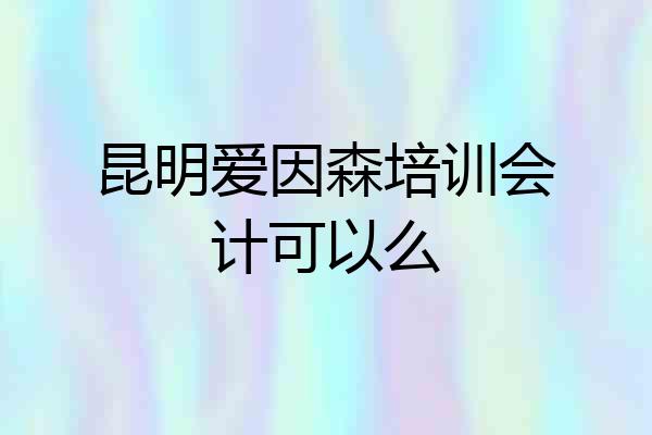 昆明爱因森培训会计可以么