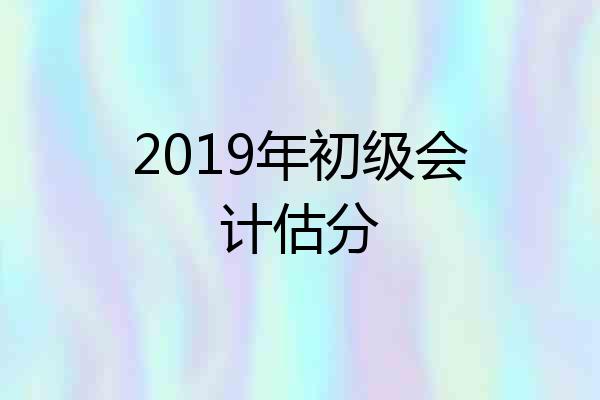 2019年初级会计估分