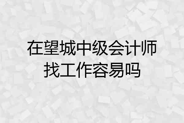 在望城中级会计师找工作容易吗