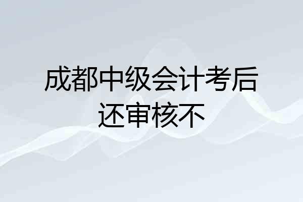 成都中级会计考后还审核不