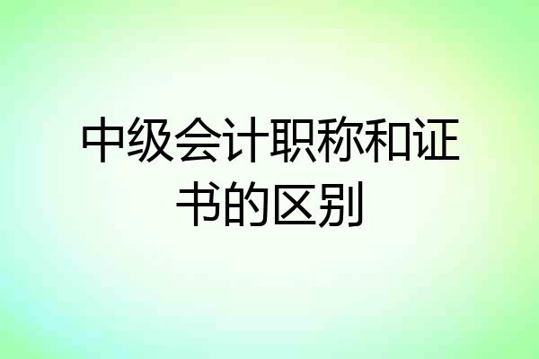 中级会计职称和证书的区别