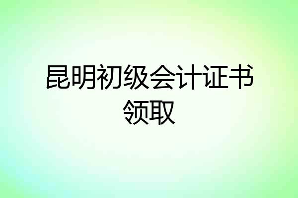 昆明初级会计证书领取