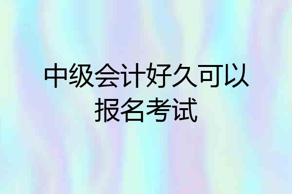 中级会计好久可以报名考试