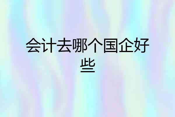 会计去哪个国企好些