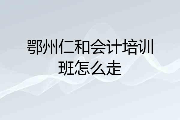 鄂州仁和会计培训班怎么走