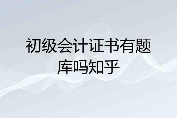 初级会计证书有题库吗知乎