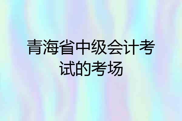 青海省中级会计考试的考场