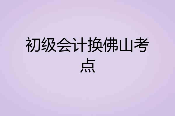 初级会计换佛山考点