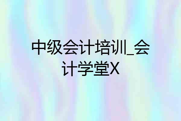 中级会计培训_会计学堂X