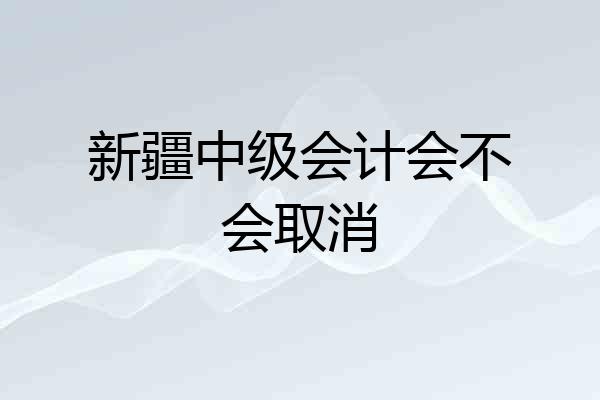 新疆中级会计会不会取消