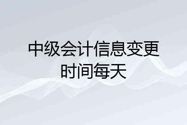 中级会计信息变更时间每天