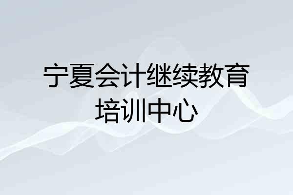 宁夏会计继续教育培训中心