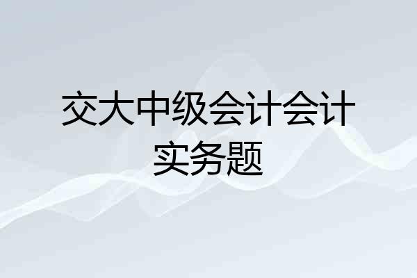 交大中级会计会计实务题