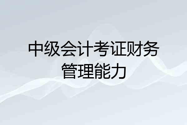 中级会计考证财务管理能力