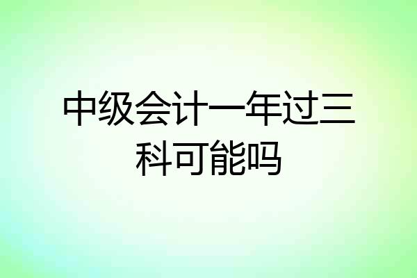 中级会计一年过三科可能吗