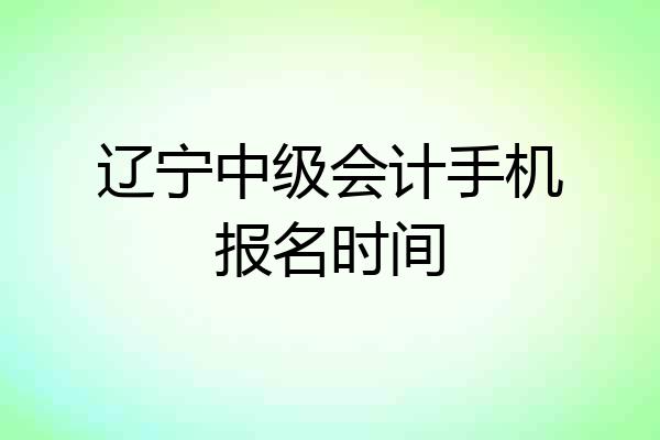 辽宁中级会计手机报名时间