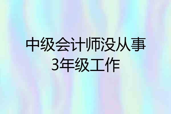 中级会计师没从事3年级工作