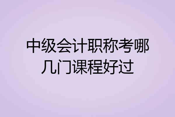 中级会计职称考哪几门课程好过