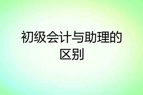 初级会计与助理的区别