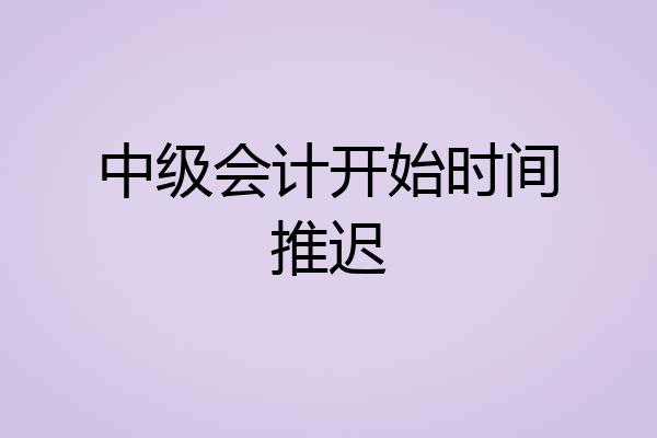 中级会计开始时间推迟