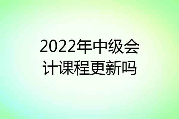 2022年中级会计课程更新吗