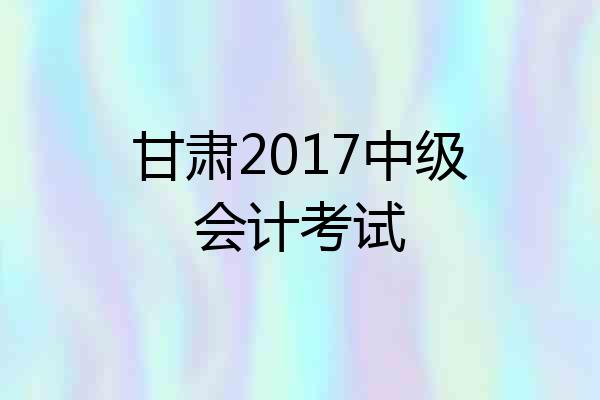 甘肃2017中级会计考试