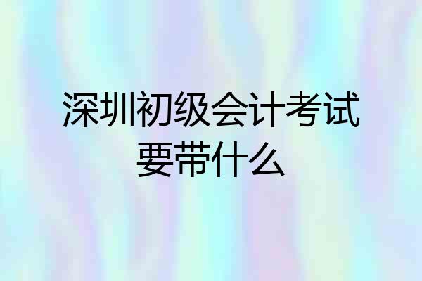 深圳初级会计考试要带什么