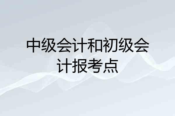 中级会计和初级会计报考点