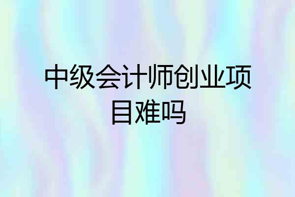 中级会计师创业项目难吗