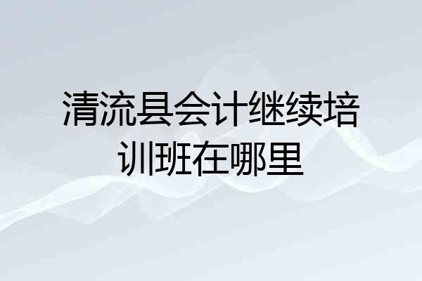 清流县会计继续培训班在哪里