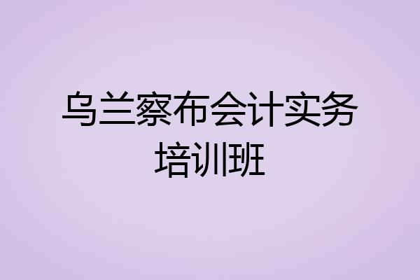 乌兰察布会计实务培训班