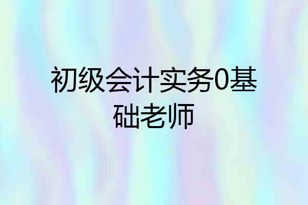 初级会计实务0基础老师